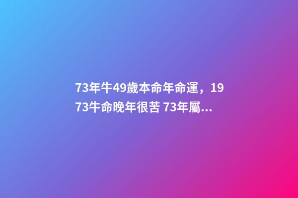 73年牛49歲本命年命運，1973牛命晚年很苦 73年屬牛49歲2021運勢，1973年屬牛的人2021年運氣-第1張-觀點-玄機派